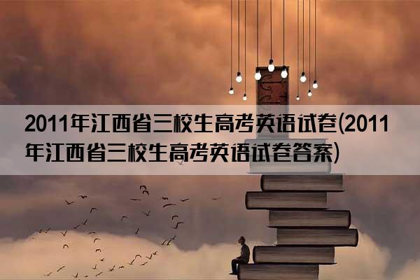 2011年江西省三校生高考英语试卷(2011年江西省三校生高考英语试卷答案)