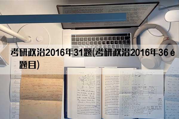 考研政治2016年31题(考研政治2016年36题题目)