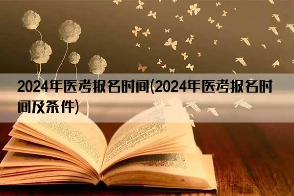 2024年医考报名时间(2024年医考报名时间及条件)