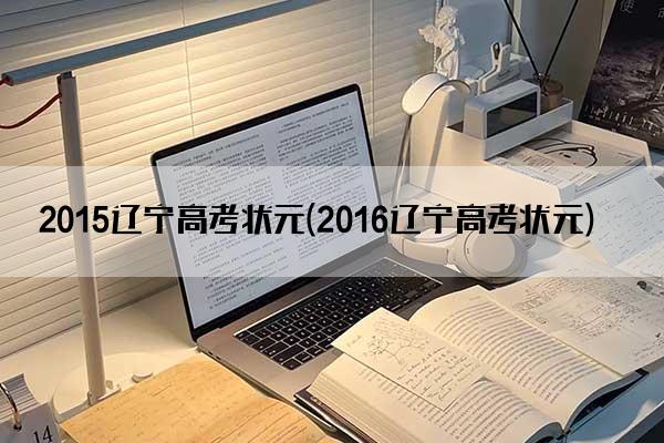 2015辽宁高考状元(2016辽宁高考状元)