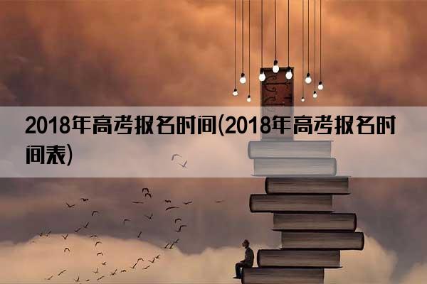 2018年高考报名时间(2018年高考报名时间表)