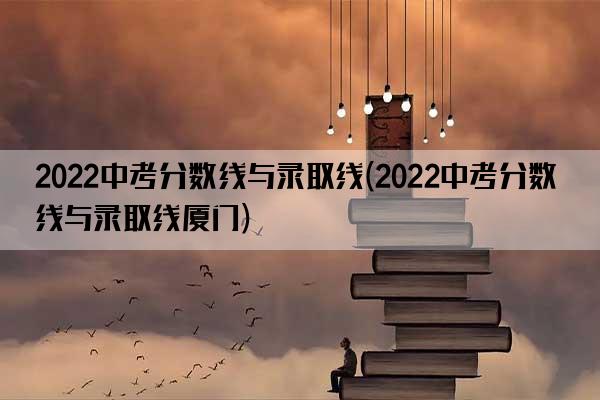 2022中考分数线与录取线(2022中考分数线与录取线厦门)